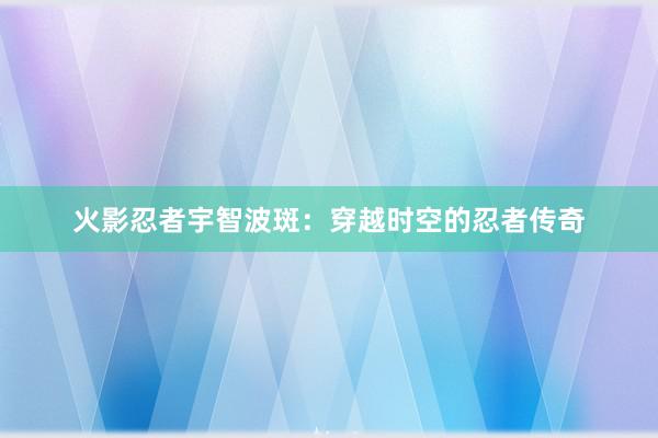 火影忍者宇智波斑：穿越时空的忍者传奇