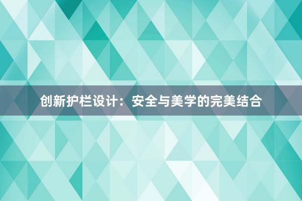 创新护栏设计：安全与美学的完美结合